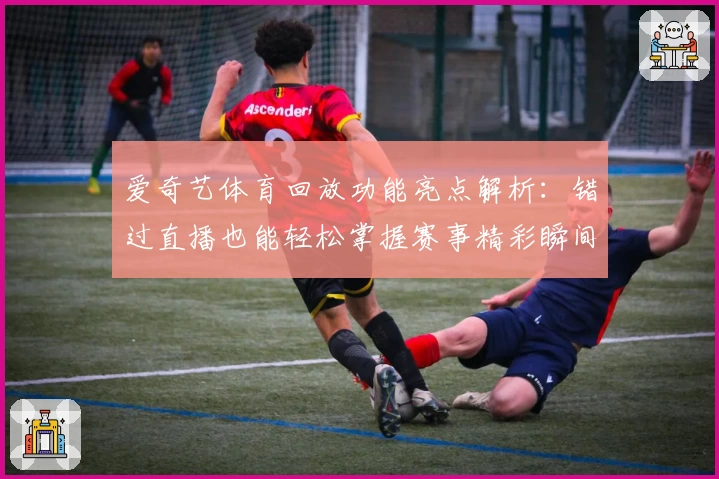 爱奇艺体育回放功能亮点解析:错过直播也能轻松掌握赛事精彩瞬间