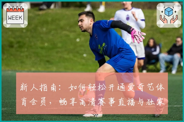 新人指南：如何轻松开通爱奇艺体育会员，畅享高清赛事直播与独家精彩内容