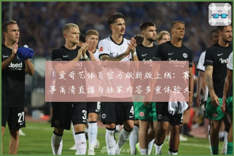 「爱奇艺体育官方版新版上线：赛事高清直播与独家内容多重体验大揭秘」