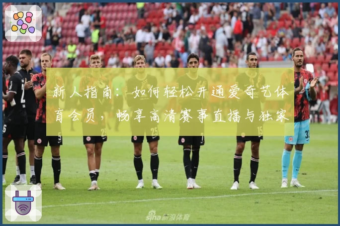 新人指南：如何轻松开通爱奇艺体育会员，畅享高清赛事直播与独家精彩内容