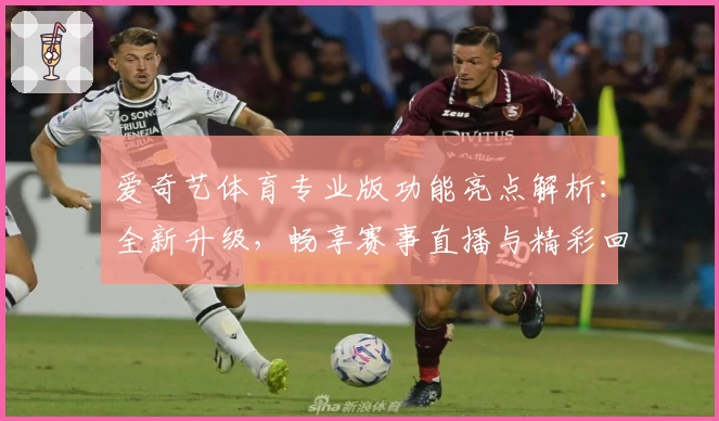 爱奇艺体育专业版功能亮点解析：全新升级，畅享赛事直播与精彩回放体验