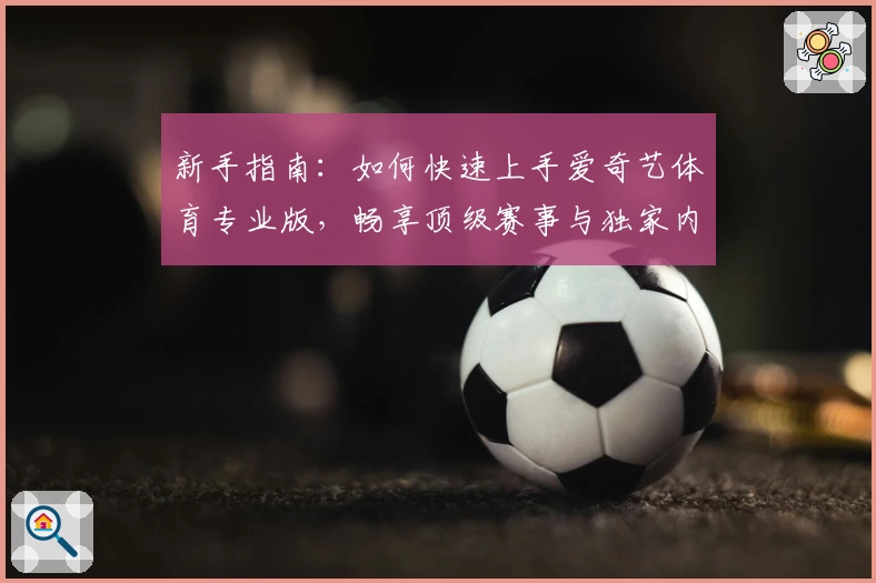 新手指南：如何快速上手爱奇艺体育专业版，畅享顶级赛事与独家内容