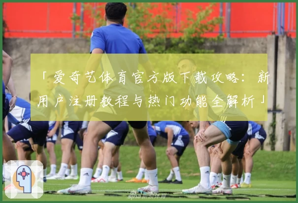 「爱奇艺体育官方版下载攻略：新用户注册教程与热门功能全解析」