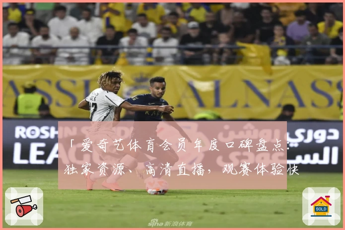 「爱奇艺体育会员年度口碑盘点：独家资源、高清直播，观赛体验快人一步」