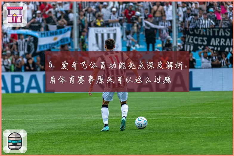 6. 爱奇艺体育功能亮点深度解析，看体育赛事原来可以这么过瘾
