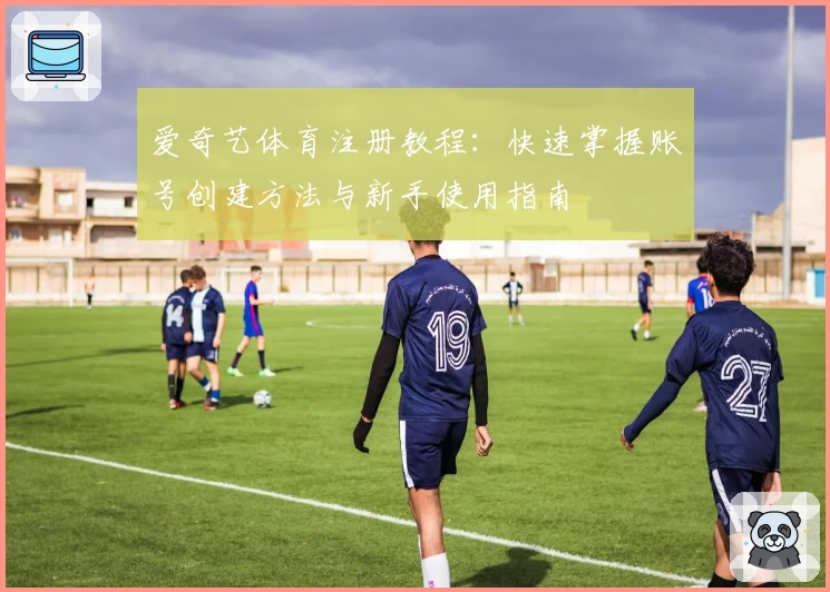 爱奇艺体育注册教程：快速掌握账号创建方法与新手使用指南