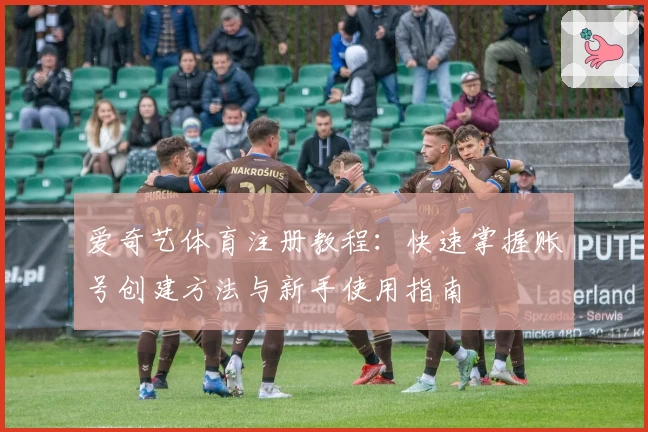 爱奇艺体育注册教程：快速掌握账号创建方法与新手使用指南