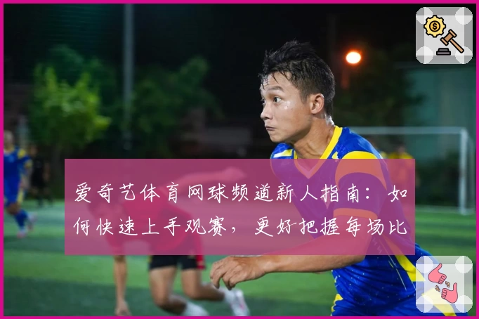 爱奇艺体育网球频道新人指南：如何快速上手观赛，更好把握每场比赛精彩瞬间