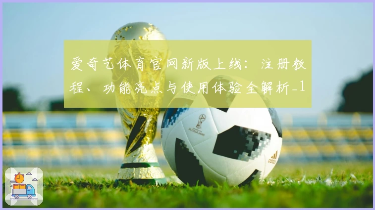 爱奇艺体育官网新版上线:注册教程、功能亮点与使用体验全解析_1