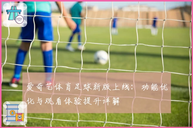 爱奇艺体育足球新版上线：功能优化与观看体验提升详解