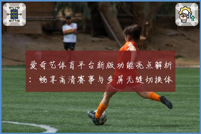 爱奇艺体育平台新版功能亮点解析：畅享高清赛事与多屏无缝切换体验