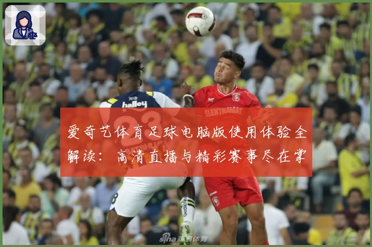 爱奇艺体育足球电脑版使用体验全解读：高清直播与精彩赛事尽在掌握