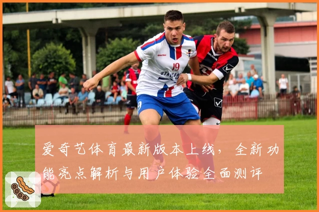 爱奇艺体育最新版本上线，全新功能亮点解析与用户体验全面测评