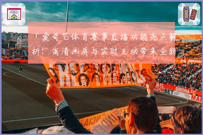 「爱奇艺体育赛事直播功能亮点解析：高清画质与实时互动带来全新观赛体验」