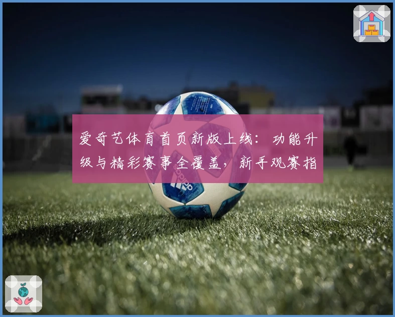 爱奇艺体育首页新版上线：功能升级与精彩赛事全覆盖，新手观赛指南助你畅享体验