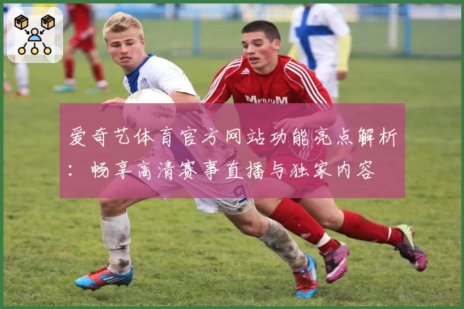 爱奇艺体育官方网站功能亮点解析：畅享高清赛事直播与独家内容