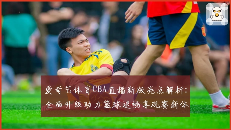 爱奇艺体育CBA直播新版亮点解析：全面升级助力篮球迷畅享观赛新体验