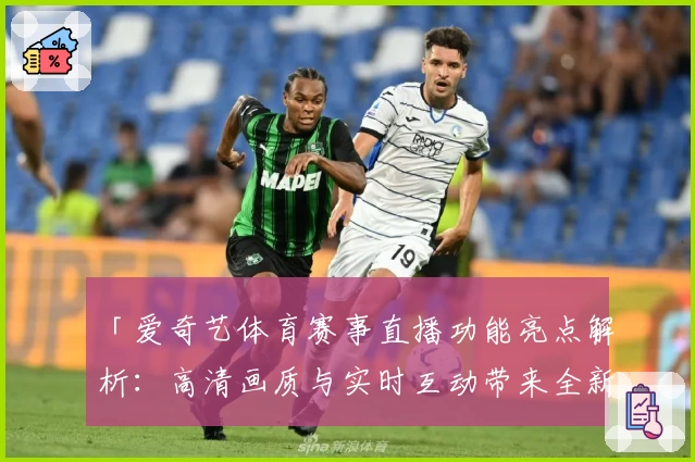 「爱奇艺体育赛事直播功能亮点解析：高清画质与实时互动带来全新观赛体验」