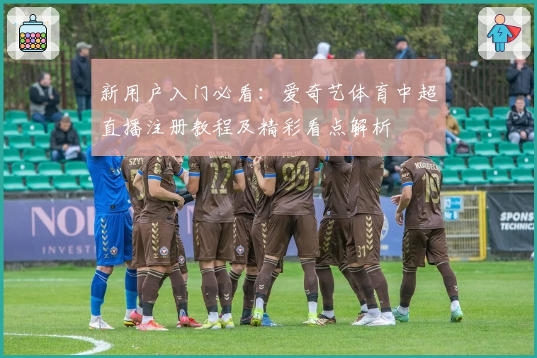 新用户入门必看:爱奇艺体育中超直播注册教程及精彩看点解析