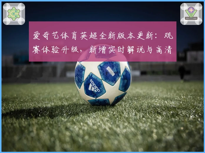爱奇艺体育英超全新版本更新:观赛体验升级,新增实时解说与高清画质功能