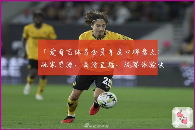 「爱奇艺体育会员年度口碑盘点：独家资源、高清直播，观赛体验快人一步」