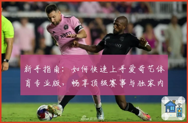 新手指南：如何快速上手爱奇艺体育专业版，畅享顶级赛事与独家内容