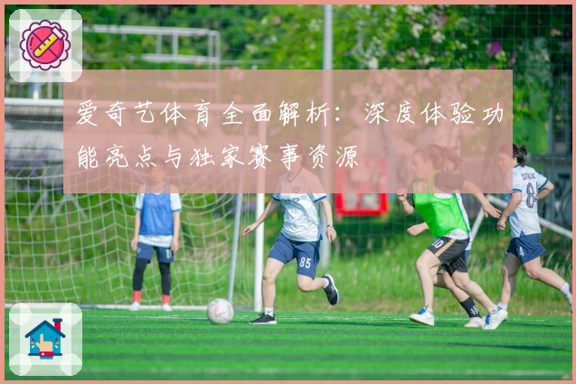 爱奇艺体育全面解析：深度体验功能亮点与独家赛事资源