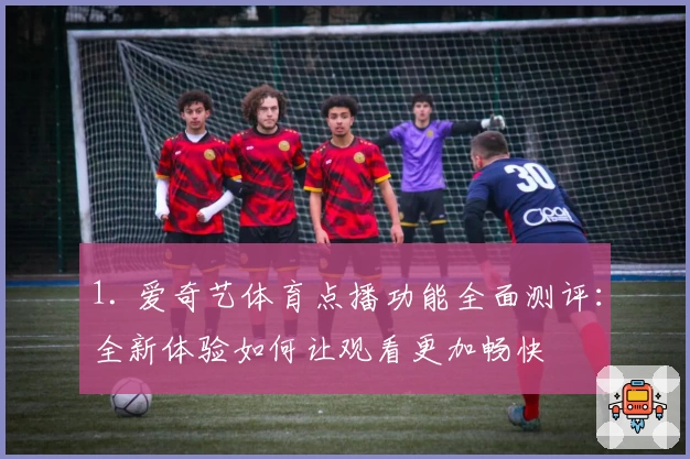 1. 爱奇艺体育点播功能全面测评：全新体验如何让观看更加畅快