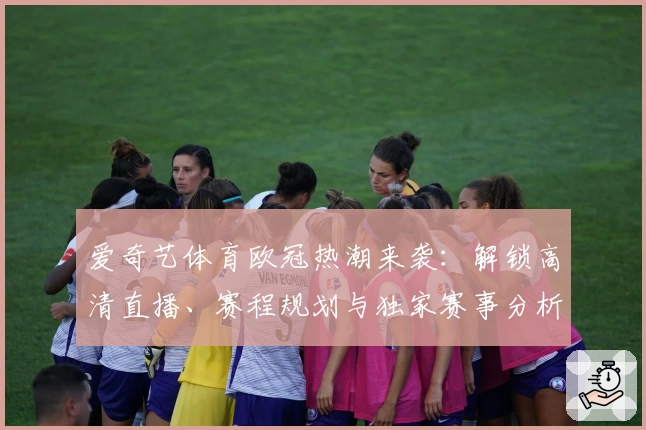 爱奇艺体育欧冠热潮来袭：解锁高清直播、赛程规划与独家赛事分析