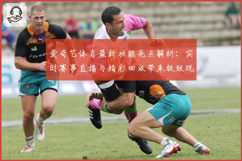 爱奇艺体育最新功能亮点解析:实时赛事直播与精彩回放带来极致观赛体验