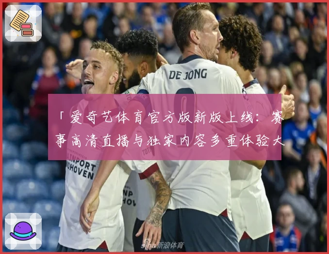 「爱奇艺体育官方版新版上线：赛事高清直播与独家内容多重体验大揭秘」