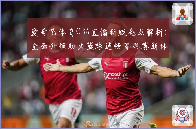 爱奇艺体育CBA直播新版亮点解析：全面升级助力篮球迷畅享观赛新体验