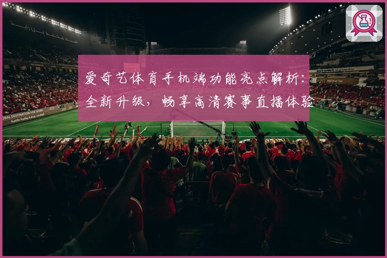 爱奇艺体育手机端功能亮点解析:全新升级,畅享高清赛事直播体验