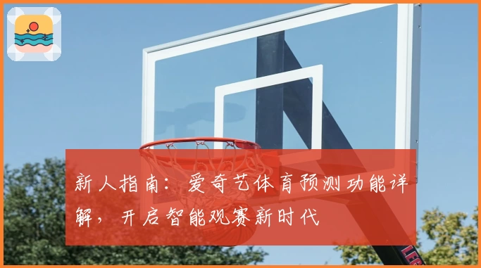 新人指南：爱奇艺体育预测功能详解，开启智能观赛新时代