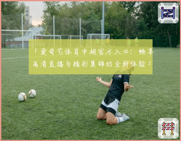 「爱奇艺体育中超官方入口：畅享高清直播与精彩集锦的全新体验」