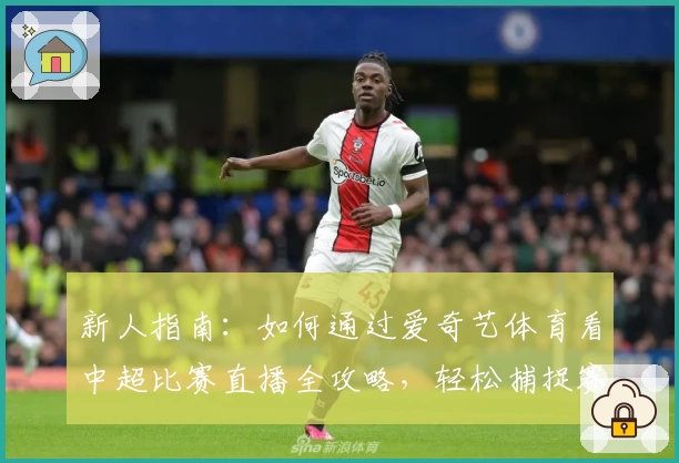 新人指南：如何通过爱奇艺体育看中超比赛直播全攻略，轻松捕捉赛场每一刻精彩