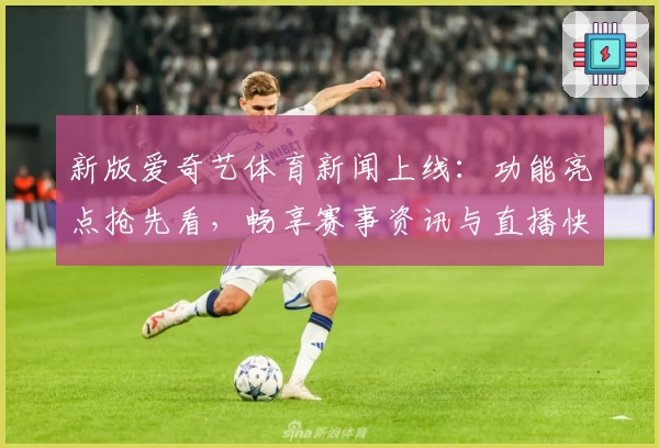新版爱奇艺体育新闻上线：功能亮点抢先看，畅享赛事资讯与直播快速入口