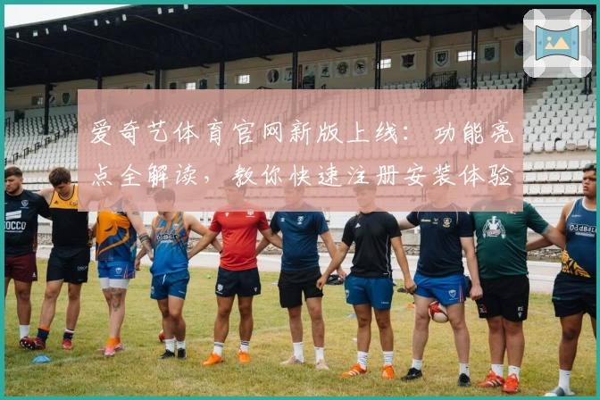 爱奇艺体育官网新版上线：功能亮点全解读，教你快速注册安装体验